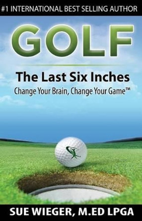 GOLF - The Last Six Inches: Change Your Brain Change Your Game by Sue Wieger 9780996868709