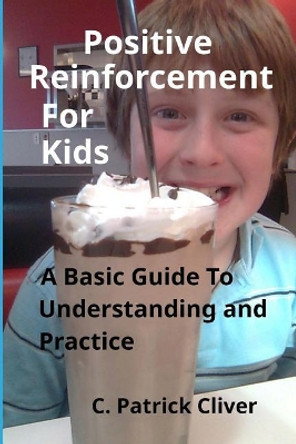 Positive Reinforcement for Kids: : A Basic Guide to Understanding and Practice by C Patrick Cliver 9780997087017