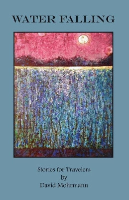 Water Falling: Stories for Travelers by David C Mohrmann 9780996992237