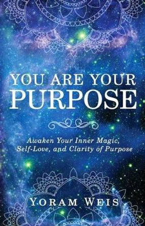 You Are Your Purpose: Awaken Your Inner Magic, Self-Love, and Clarity of Purpose by Yoram Weis 9780997049909