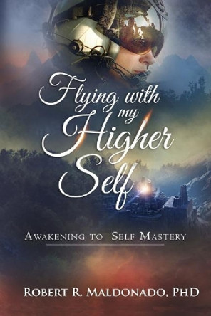 Flying With My Higher Self: Awakening to Self-Mastery by Robert R Maldonado Phd 9780997208313