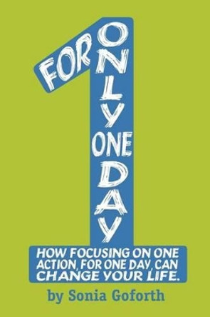 For Only One Day: How focusing on one action, for one day, can change your life by Sonia Goforth 9780997224207