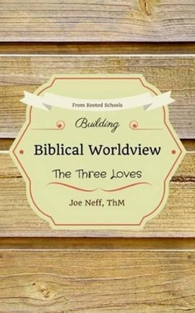 Building Biblical Worldview: The Three Loves by Joe Neff 9780997282405