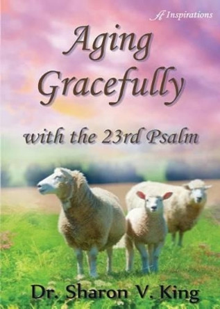 Aging Gracefully with the 23rd Psalm by Dr Sharon V King 9780997335859