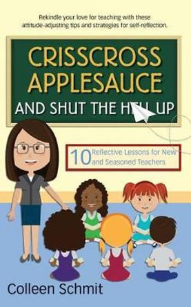 Crisscross Applesauce and Shut the Hell Up: 10 Reflective Lessons for New and Seasoned Teachers by Colleen Schmit 9780997350814