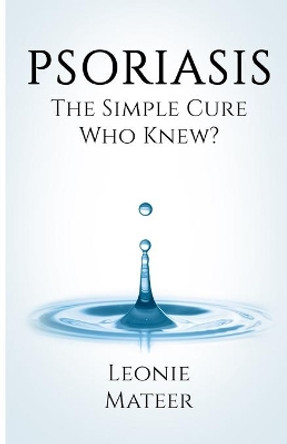 Psoriasis: The Simple Cure - Who Knew? by Leonie F Mateer 9780997657463