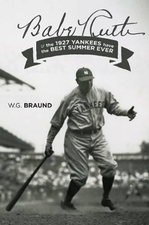 Babe Ruth & the 1927 Yankees Have the Best Summer Ever: & the 1927 Yankees Have the Best Summer Ever by W G Braund 9780997775815