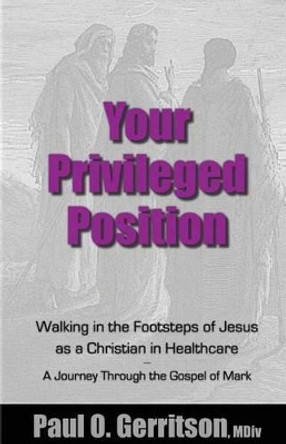 Your Privileged Position: Walking in the Footsteps of Jesus as a Christian in Healthcare by Paul O Gerritson 9780997915426