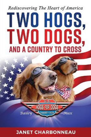 Two Hogs, Two Dogs, and a Country to Cross: Rediscovering the Heart of America by Janet Charbonneau 9780998037028