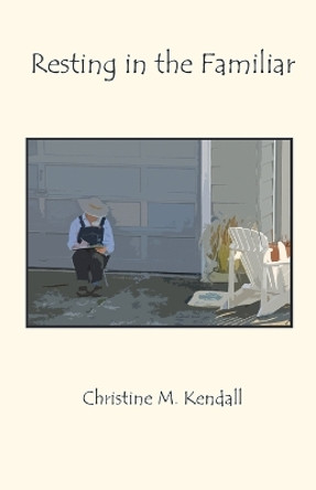 Resting in the Familiar by Christine M Kendall 9780997545357