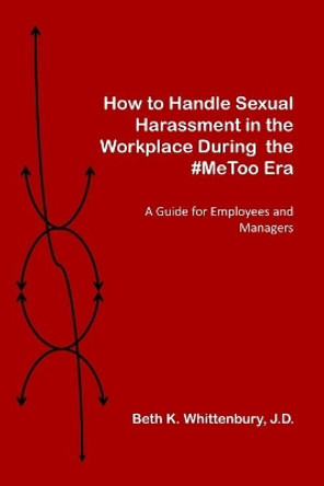 How to Handle Sexual Harassment in the Workplace During the #MeToo Era: A Guide for Employees and Managers by Beth K Whittenbury J D 9780997901931