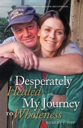 Desperately Healed...My Journey to Wholeness by Robert J Day 9780997902624