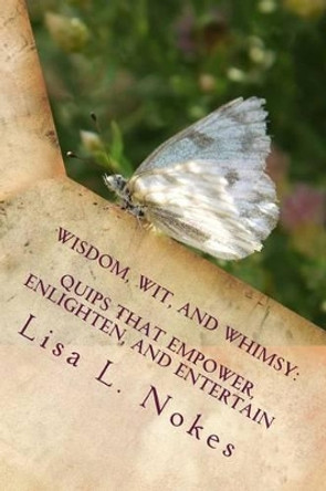 Wisdom, Wit, and Whimsy: Quips That Empower, Enlighten, and Entertain by Lisa L Nokes 9780998051406