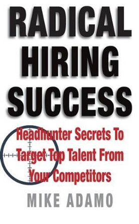 Radical Hiring Success: Headhunter Secrets To Target Top Talent From Your Competitors by Mike Adamo 9780998100623