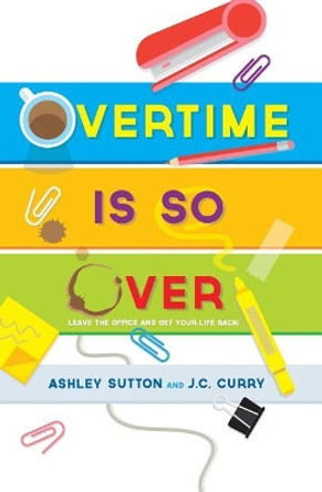 Overtime Is SO Over: Leave the Office and Get Your Life Back! by J C Curry 9780998166209