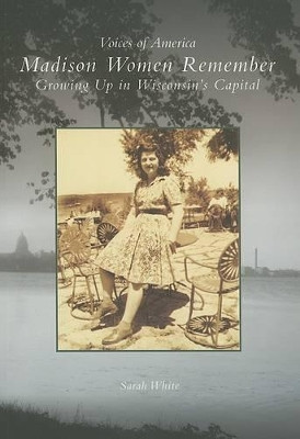 Madison Women Remember: Growing Up in Wisconsin's Capital by Sarah White 9780738540221