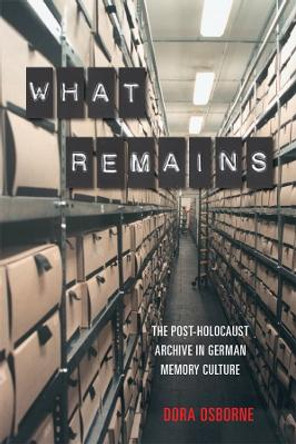 What Remains - The Post-Holocaust Archive in German Memory Culture by Dora Osborne