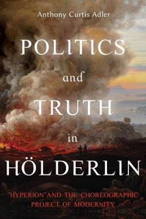 Politics and Truth in Hoelderlin - &quot;Hyperion&quot; and the Choreographic Project of Modernity by Anthony Curtis Adler