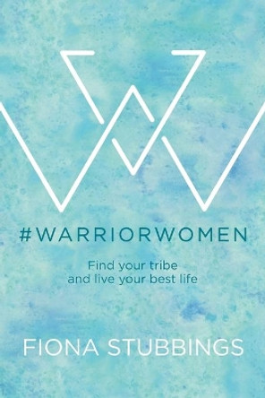 #WarriorWomen: Find your Tribe and Live your Best Life by Fiona Stubbings 9780648456704