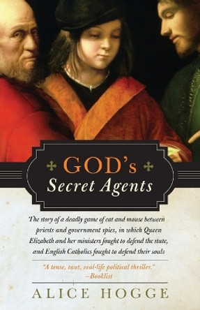 God's Secret Agents: Queen Elizabeth's Forbidden Priests and the Hatching of the Gunpower Plot by Alice Hogge 9780060542283