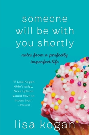 Someone Will Be with You Shortly: Notes from a Perfectly Imperfect Life by Lisa Kogan 9780061735035