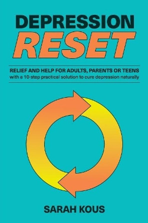 Depression Reset: Relief and Help for Adults, Parents or Teenagers: 10-Step Practical Solution to Cure Depression Naturally by Sarah Kous 9780648164838