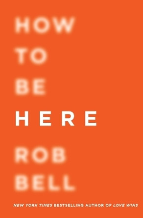 How to Be Here: A Guide to Creating a Life Worth Living by Rob Bell 9780062356307