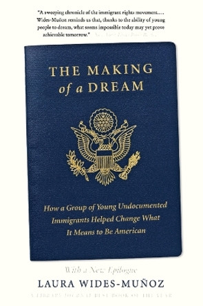 The Making of a Dream: How a Group of Young Undocumented Immigrants Helped Change What It Means to Be American by Laura Wides-Muñoz 9780062560131