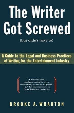 The Writer Got Screwed (But Didn't Have To): Guide to the Legal and Business Practices of Writing for the Entertainment Indus by Brooke A Wharton 9780062732361