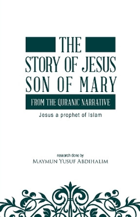 The story of Jesus son of Mary, from the Quranic narrative: Jesus a prophet of islam by Maymun Yusuf Abdihalim 9780228801924