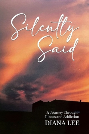 Silently Said: A Journey Through Illness and Addiction by Diana Lee 9780228811848