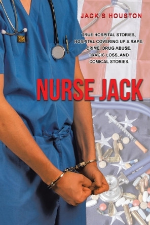 Nurse Jack: True Hospital Stories, Hospital Covering up a Rape, Crime, Drug Abuse, Tragic Loss, and Comical Stories by Jack S Houston 9780228835325