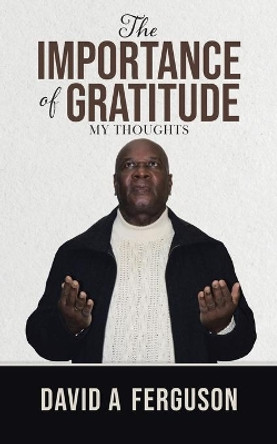 The Importance of Gratitude: My Thoughts by David A Ferguson 9780228847885