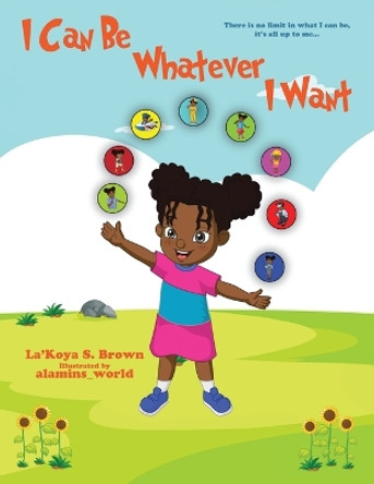 I Can Be Whatever I Want: There is no limit in what I can be, it's all up to me... by La'koya Brown 9780228880684