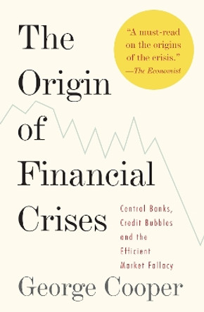 The Origin of Financial Crises: Central Banks, Credit Bubbles, and the Efficient Market Fallacy by George Cooper 9780307473455