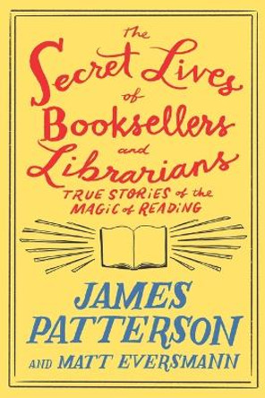The Secret Lives of Booksellers and Librarians: Their Stories Are Better Than the Bestsellers by James Patterson 9780316567534