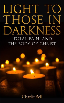 Light to those in Darkness: ‘Total Pain’ and the Body of Christ by Charlie Bell 9780334064008