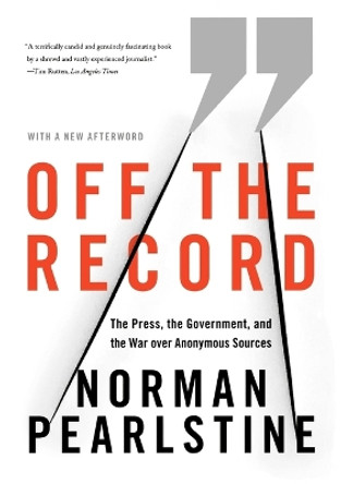 Off the Record: The Press, the Government, and the War Over Anonymous Sources by Norman Pearlstine 9780374531188