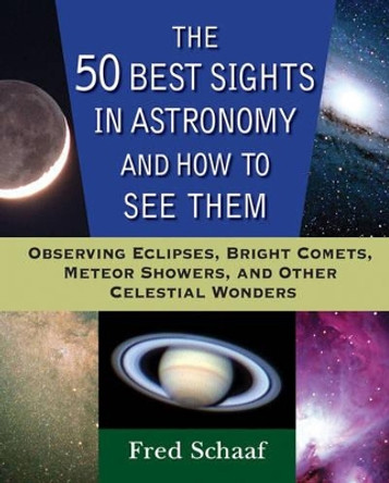 The 50 Best Sights in Astronomy, and How to See Them: Observing Eclipses, Bright Comets, Meteor Showers, and Other Celestial Wonders by Fred Schaaf 9780471696575