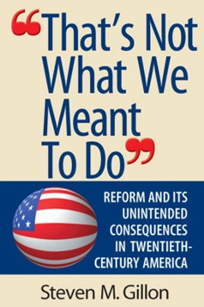 &quot;That's Not What We Meant to Do&quot;: Reform and Its Unintended Consequences in Twentieth-Century America by Steven M. Gillon 9780393978667