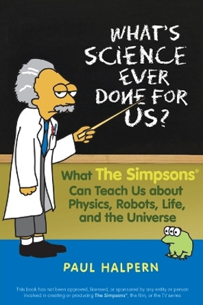 What's Science Ever Done for Us?: What the Simpsons Can Teach Us About Physics, Robots, Life, and the Universe by Paul Halpern 9780470114605