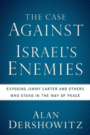 The Case Against Israel's Enemies: Exposing Jimmy Carter and Others Who Stand in the Way of Peace by Alan Dershowitz 9780470490051