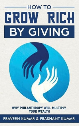 How to Grow Rich by Giving: Why Philanthropy Will Multiply Your Wealth by Prashant Kumar 9780473456702