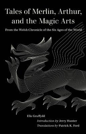 Tales of Merlin, Arthur, and the Magic Arts: From the Welsh Chronicle of the Six Ages of the World by Elis Gruffydd 9780520390256