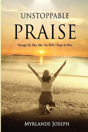 Unstoppable Praise: Though He Slay Me, Yet Will I Hope in Him by Myrlande Joseph 9780578220024