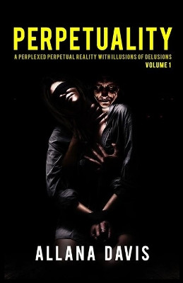 Perpetuality: A Perplexed Perpetual Reality with Illusions of Delusions Volume 1 by Allana Davis 9780578239545