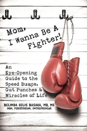 Mom, I Wanna Be A Fighter!: An Eye-Opening Guide to the Speed Bumps, Gut Punches & Miracles of Life by MS Basaca 9780578387734