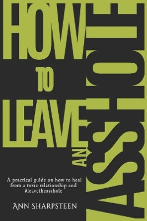 How to Leave an Asshole: A Practical Guide on How to Heal from a Toxic Relationship and #leavetheasshole by Ann Sharpsteen 9780578407913