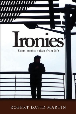 Ironies: Short Stories Taken from Life by Robert David Martin 9780578450445