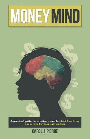 Money Mind: &quot;A practical guide for creating a plan for debt free living and a path for financial freedom&quot; by Carol J Pierre 9780578198293